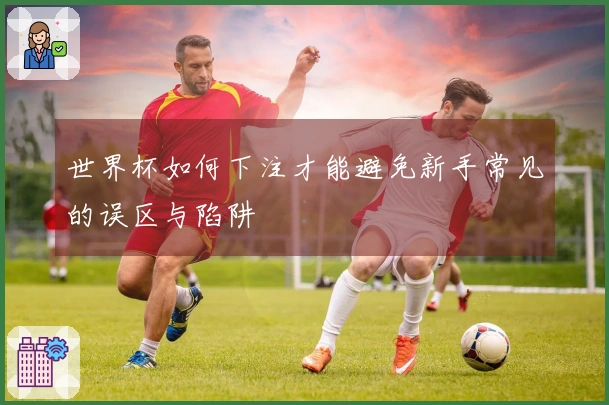 世界杯如何下注才能避免新手常见的误区与陷阱