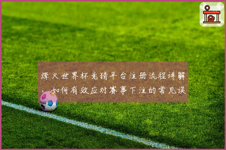 烽火世界杯竞猜平台注册流程详解,如何有效应对赛事下注的常见误区