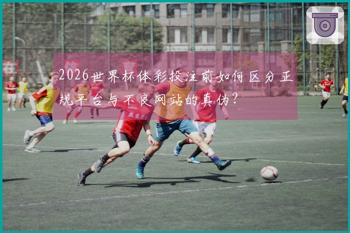 2026世界杯体彩投注前如何区分正规平台与不良网站的真伪？