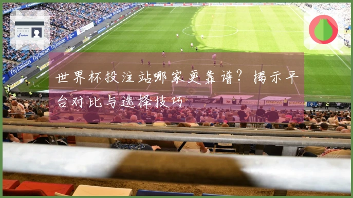 世界杯投注站哪家更靠谱？揭示平台对比与选择技巧